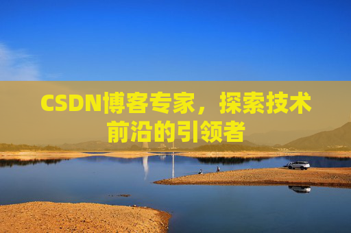 CSDN博客专家，探索技术前沿的引领者